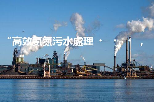 “高效氨氮污水處理，綠色環(huán)保新篇章”